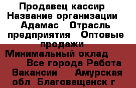 Продавец-кассир › Название организации ­ Адамас › Отрасль предприятия ­ Оптовые продажи › Минимальный оклад ­ 37 000 - Все города Работа » Вакансии   . Амурская обл.,Благовещенск г.